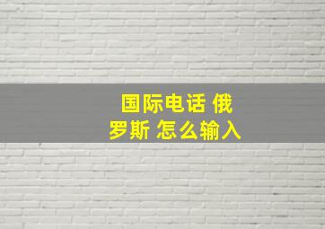 国际电话 俄罗斯 怎么输入